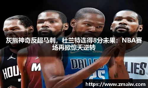 灰熊神奇反超马刺,杜兰特连得8分未果:NBA赛场再掀惊天逆转