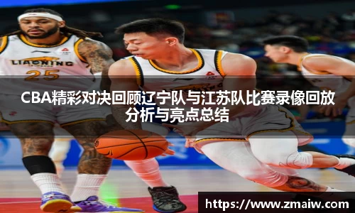 CBA精彩对决回顾辽宁队与江苏队比赛录像回放分析与亮点总结